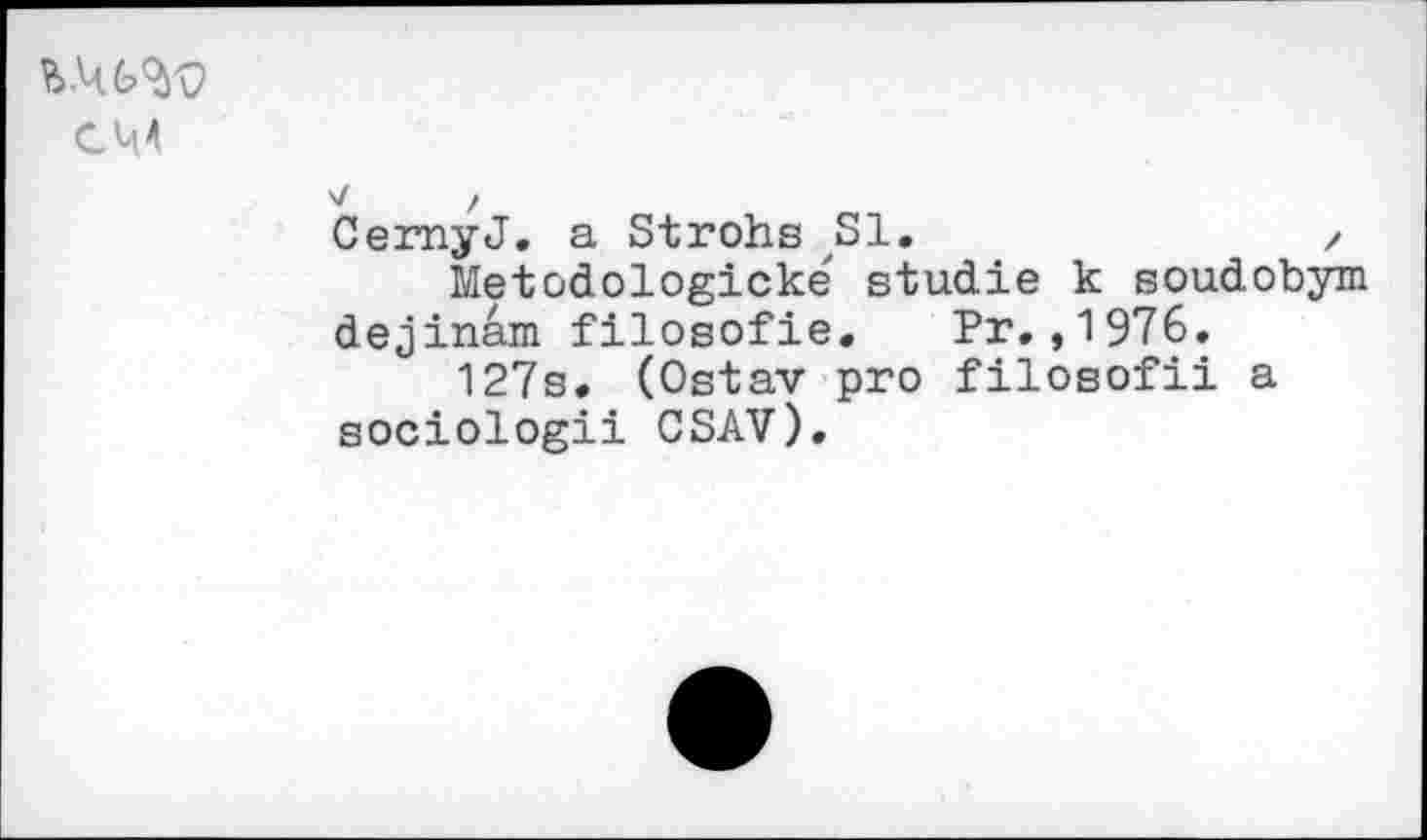 ﻿CM
v >
CemyJ. a Strohs JS1.	,
Metodologicke studie к soudobym dejinâm filosofie, Pr.,1976.
127s. (Ostav pro filosofii a sociologii CSAV).